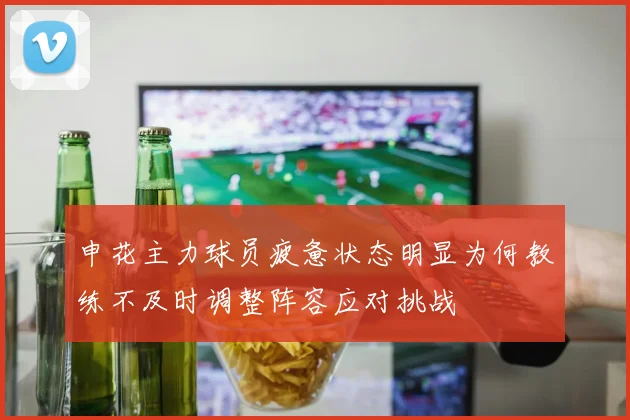申花主力球员疲惫状态明显为何教练不及时调整阵容应对挑战