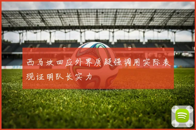 西马坎回应外界质疑强调用实际表现证明队长实力