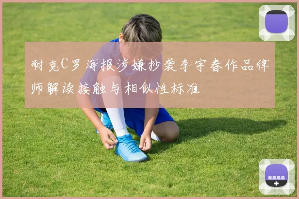 耐克C罗海报涉嫌抄袭李宇春作品律师解读接触与相似性标准