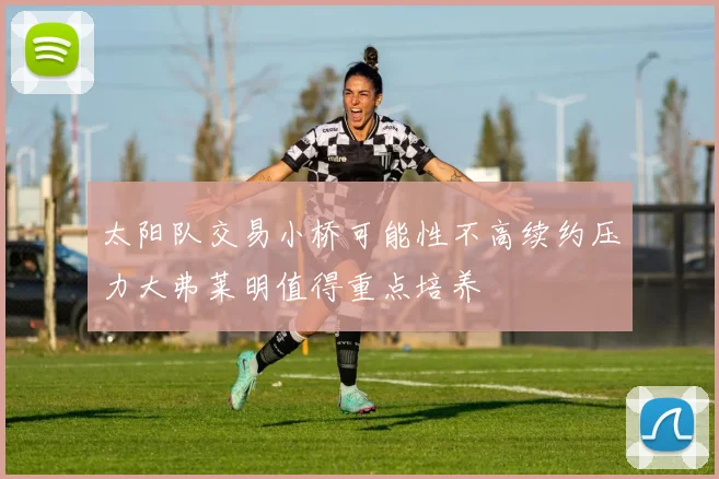太阳队交易小桥可能性不高续约压力大弗莱明值得重点培养