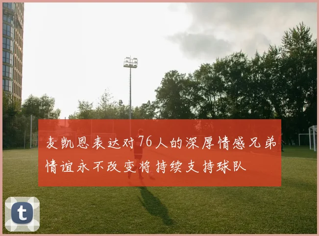 麦凯恩表达对76人的深厚情感兄弟情谊永不改变将持续支持球队