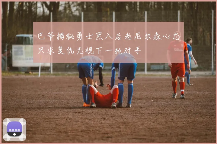 巴爷揭秘勇士黑八后老尼尔森心态只求复仇无视下一轮对手