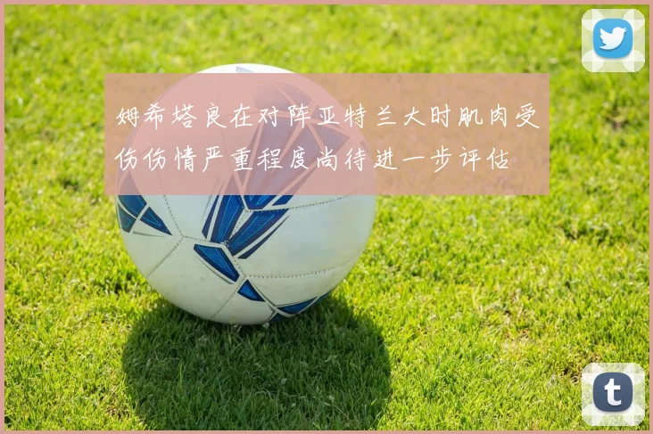 姆希塔良在对阵亚特兰大时肌肉受伤伤情严重程度尚待进一步评估