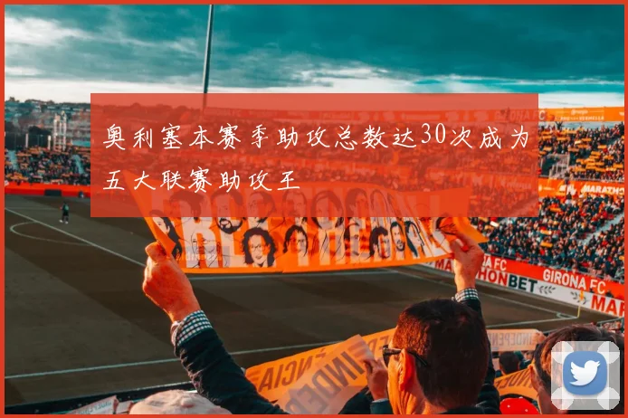 奥利塞本赛季助攻总数达30次成为五大联赛助攻王