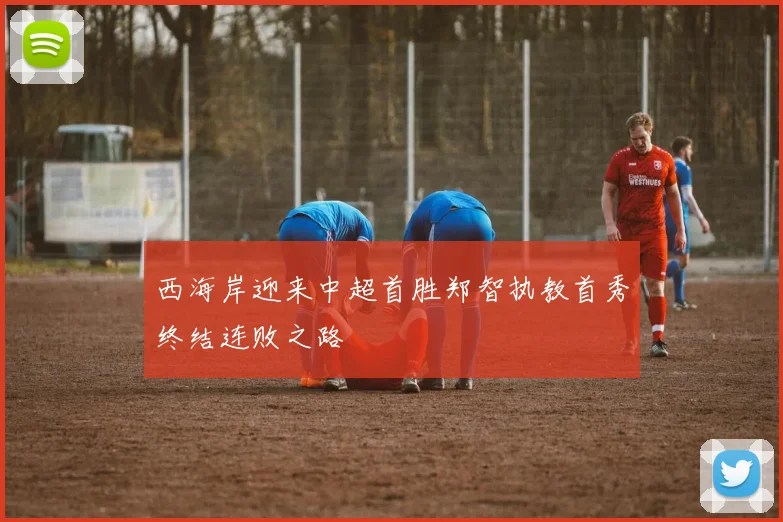 西海岸迎来中超首胜郑智执教首秀终结连败之路
