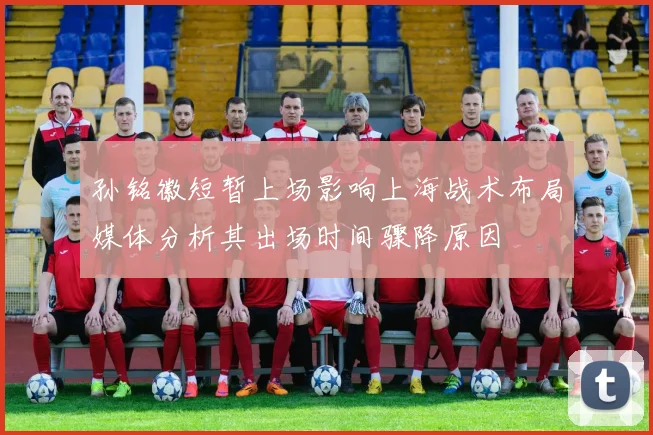 孙铭徽短暂上场影响上海战术布局媒体分析其出场时间骤降原因