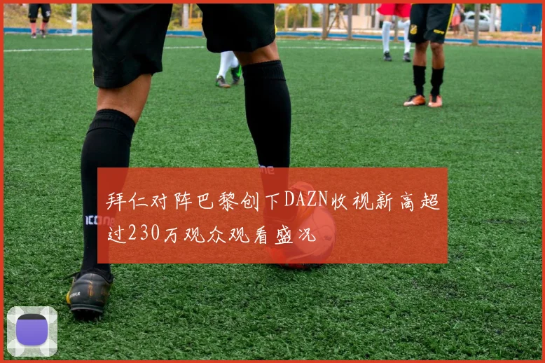 拜仁对阵巴黎创下DAZN收视新高超过230万观众观看盛况