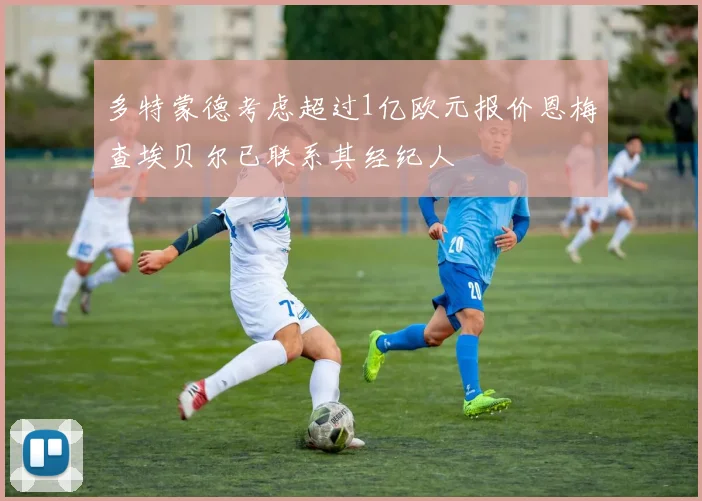 多特蒙德考虑超过1亿欧元报价恩梅查埃贝尔已联系其经纪人
