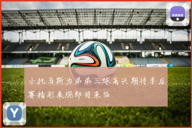 小托马斯为弟弟三球高兴期待季后赛精彩表现即将来临