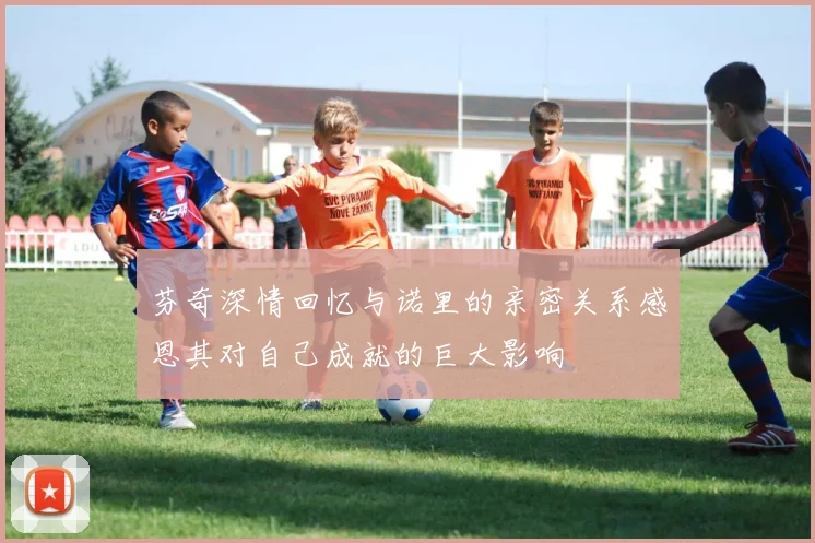 芬奇深情回忆与诺里的亲密关系感恩其对自己成就的巨大影响