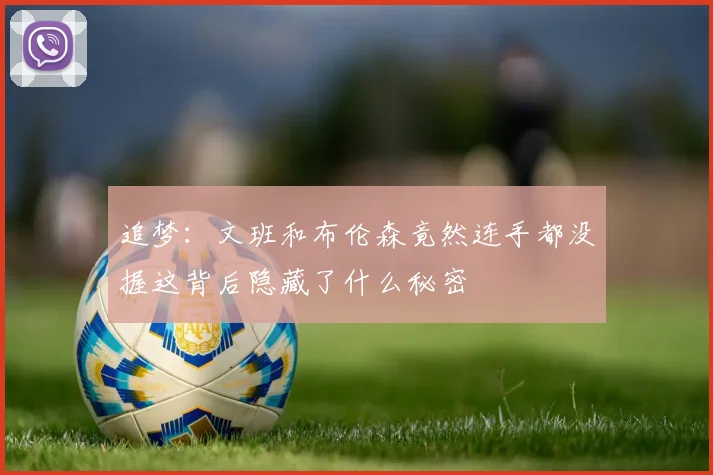 追梦：文班和布伦森竟然连手都没握这背后隐藏了什么秘密