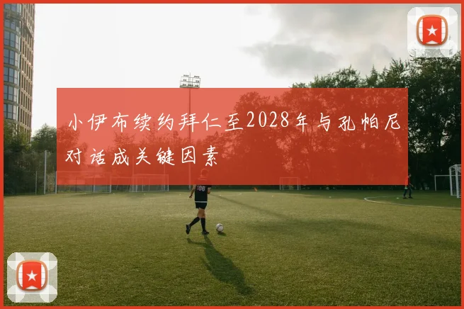 小伊布续约拜仁至2028年与孔帕尼对话成关键因素