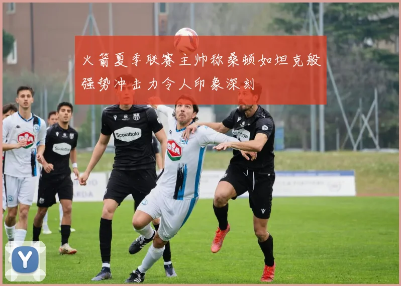火箭夏季联赛主帅称桑顿如坦克般强势冲击力令人印象深刻