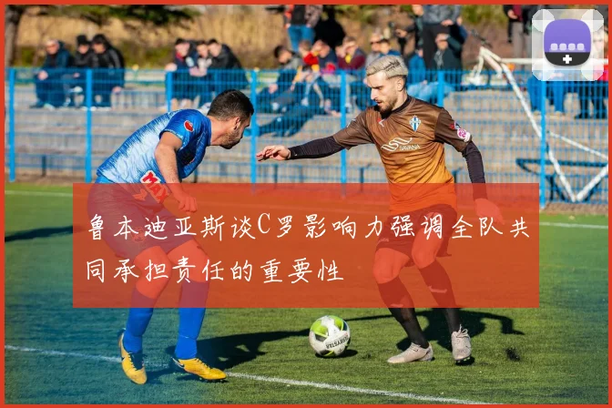 鲁本迪亚斯谈C罗影响力强调全队共同承担责任的重要性