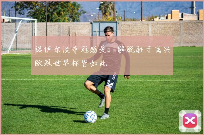 诺伊尔谈夺冠感受：解脱胜于高兴欧冠世界杯皆如此