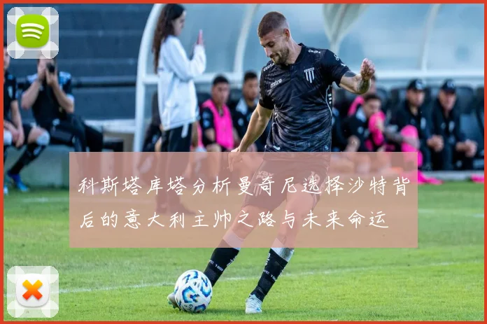 科斯塔库塔分析曼奇尼选择沙特背后的意大利主帅之路与未来命运