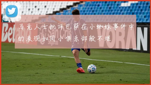 马竞人士批评巴萨在小蜘蛛事件中的表现如同小俱乐部般不堪