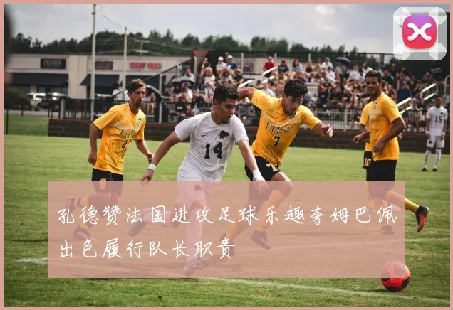 孔德赞法国进攻足球乐趣夸姆巴佩出色履行队长职责