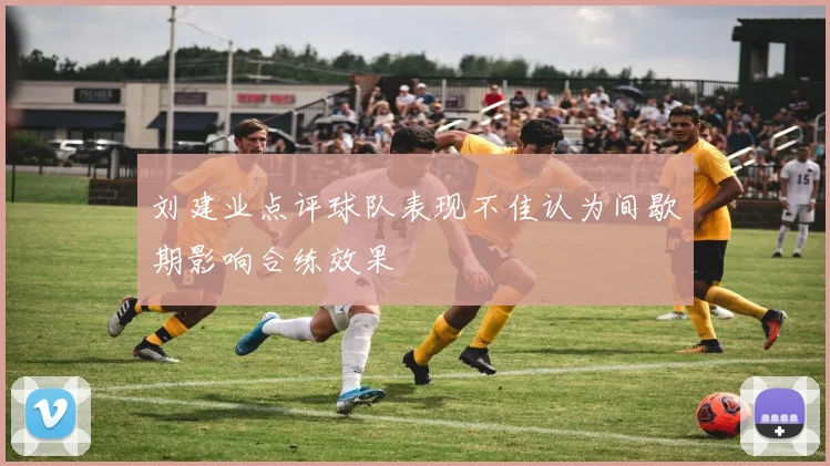 刘建业点评球队表现不佳认为间歇期影响合练效果