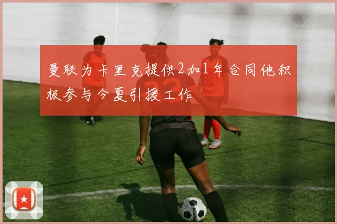曼联为卡里克提供2加1年合同他积极参与今夏引援工作