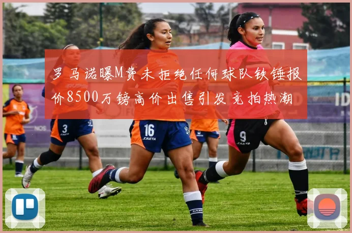 罗马诺曝M费未拒绝任何球队铁锤报价8500万镑高价出售引发竞拍热潮