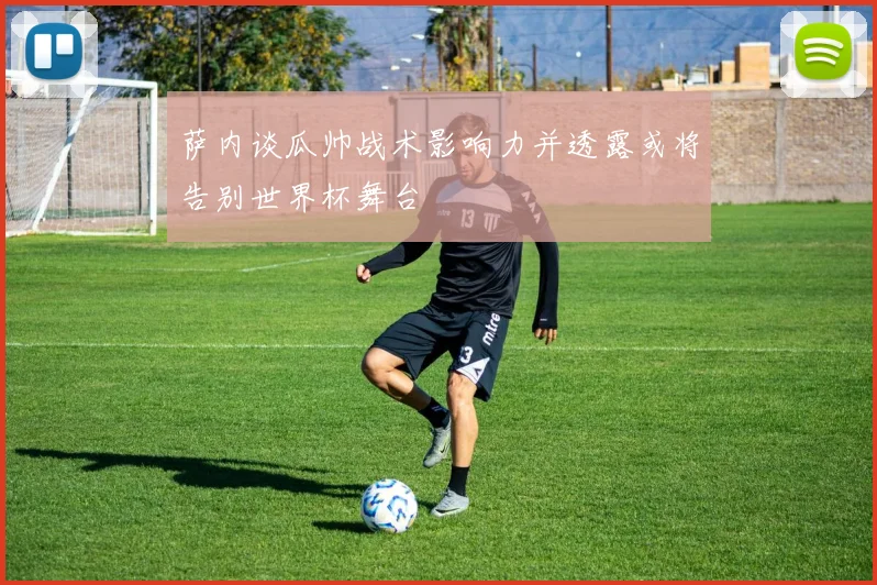 萨内谈瓜帅战术影响力并透露或将告别世界杯舞台