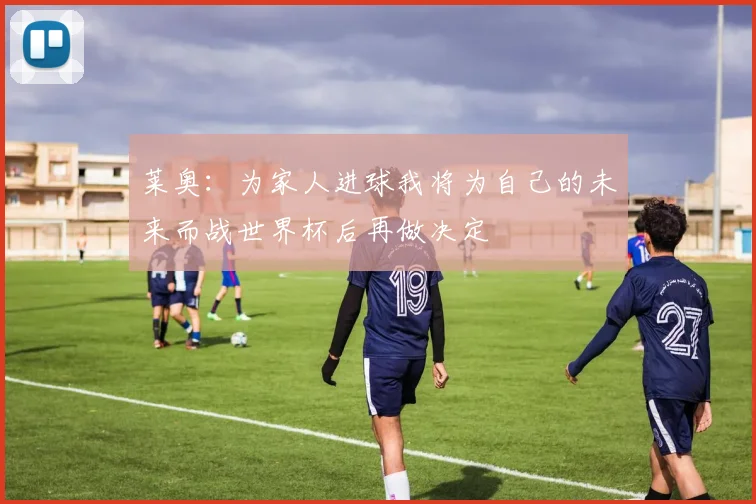 莱奥：为家人进球我将为自己的未来而战世界杯后再做决定