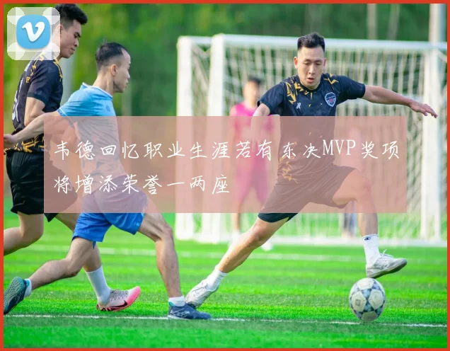 韦德回忆职业生涯若有东决MVP奖项将增添荣誉一两座