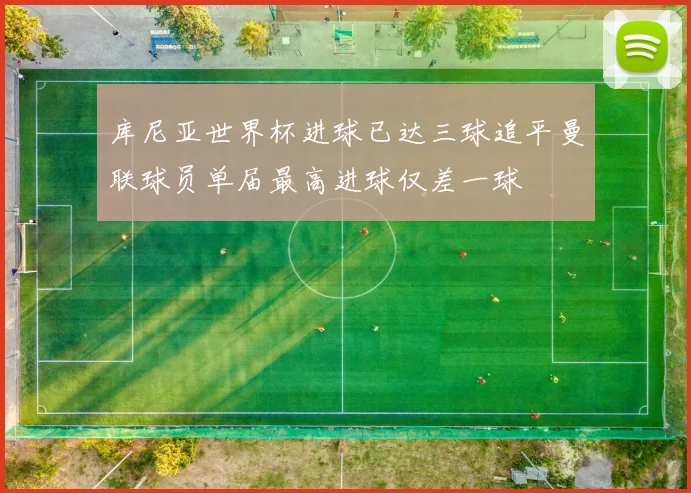 库尼亚世界杯进球已达三球追平曼联球员单届最高进球仅差一球