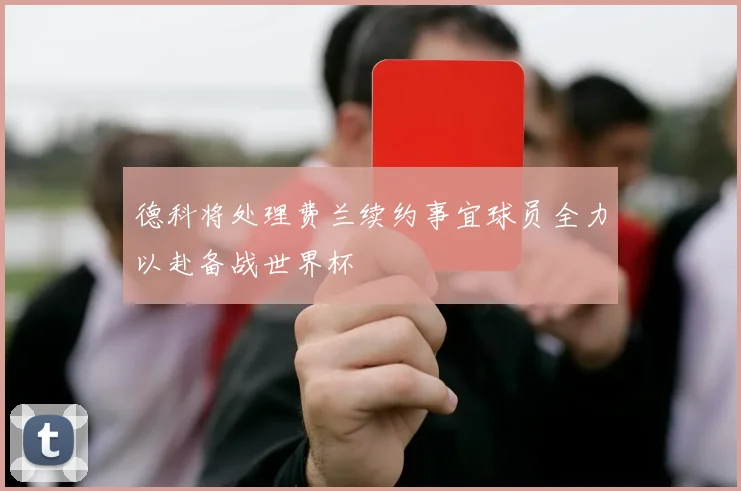 德科将处理费兰续约事宜球员全力以赴备战世界杯