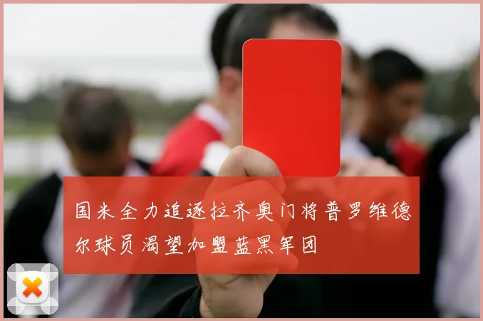 国米全力追逐拉齐奥门将普罗维德尔球员渴望加盟蓝黑军团