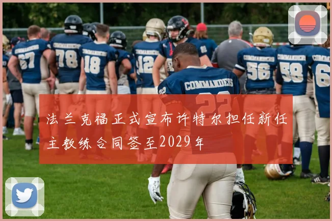 法兰克福正式宣布许特尔担任新任主教练合同签至2029年