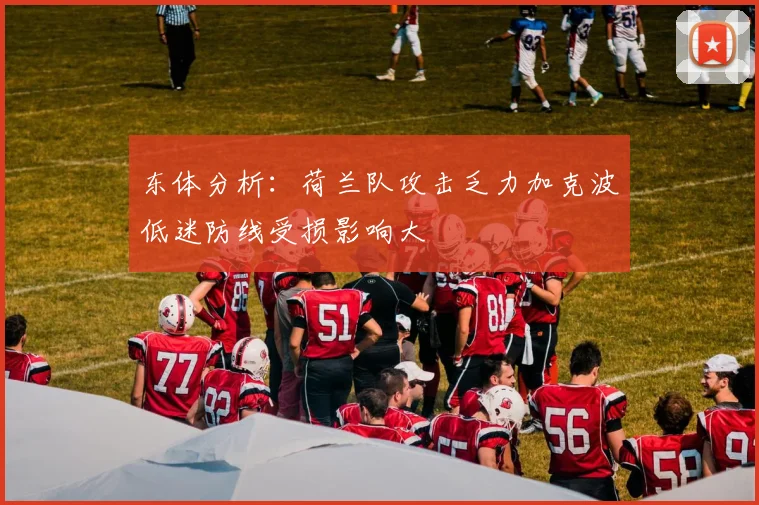 东体分析：荷兰队攻击乏力加克波低迷防线受损影响大
