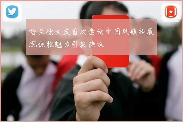 哈兰德女友首次尝试中国风旗袍展现优雅魅力引发热议