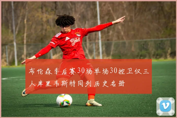 布伦森季后赛30场单场30控卫仅三人库里韦斯特同列历史名册