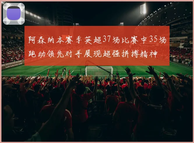 阿森纳本赛季英超37场比赛中35场跑动领先对手展现超强拼搏精神