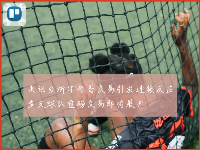 美记分析字母哥交易引发连锁反应多支球队重磅交易即将展开