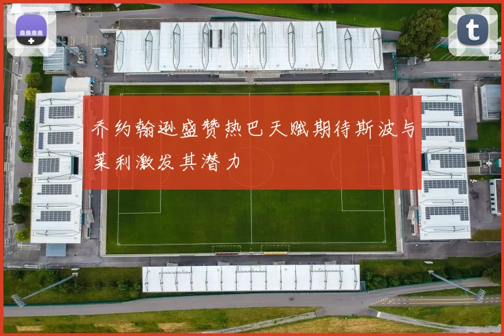 乔约翰逊盛赞热巴天赋期待斯波与莱利激发其潜力