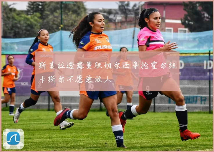 斯基拉透露曼联切尔西争抢霍尔纽卡斯尔不愿意放人
