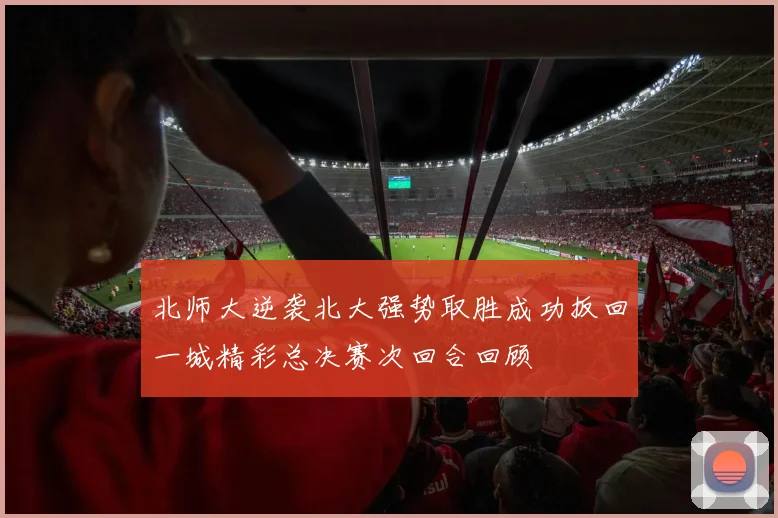 北师大逆袭北大强势取胜成功扳回一城精彩总决赛次回合回顾