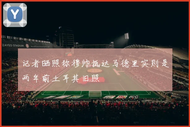 记者晒照称穆帅抵达马德里实则是两年前土耳其旧照