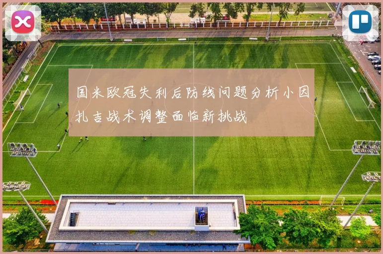 国米欧冠失利后防线问题分析小因扎吉战术调整面临新挑战